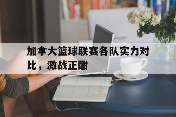 爱游戏官网-加拿大篮球联赛各队实力对比，激战正酣